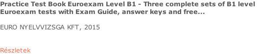 Practice Test Book Euroexam Level B1 - Three complete sets of B1 level  Euroexam tests with Exam Guide, answer keys and free...  EURO NYELVVIZSGA KFT, 2015   Részletek