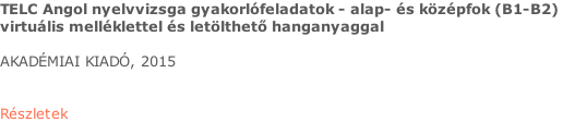 TELC Angol nyelvvizsga gyakorlófeladatok - alap- és középfok (B1-B2)  virtuális melléklettel és letölthető hanganyaggal  AKADÉMIAI KIADÓ, 2015   Részletek