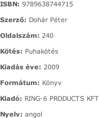 ISBN:	9789638744715  Szerző:	Dohár Péter  Oldalszám:	240  Kötés:	Puhakötés  Kiadás éve:	2009  Formátum:	Könyv  Kiadó:	RING-6 PRODUCTS KFT  Nyelv:	angol