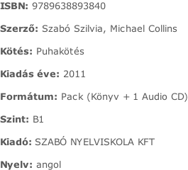 ISBN:	9789638893840  Szerző:	Szabó Szilvia, Michael Collins  Kötés:	Puhakötés  Kiadás éve:	2011  Formátum:	Pack (Könyv + 1 Audio CD)  Szint:	B1  Kiadó:	SZABÓ NYELVISKOLA KFT  Nyelv:	angol