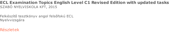 ECL Examination Topics English Level C1 Revised Edition with updated tasks SZABÓ NYELVISKOLA KFT, 2015  Felkészítő tesztkönyv angol felsőfokú ECL  Nyelvvizsgára  Részletek