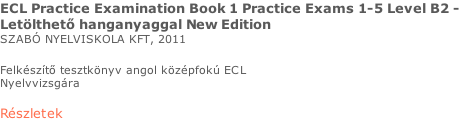ECL Practice Examination Book 1 Practice Exams 1-5 Level B2 -  Letölthető hanganyaggal New Edition SZABÓ NYELVISKOLA KFT, 2011  Felkészítő tesztkönyv angol középfokú ECL  Nyelvvizsgára  Részletek
