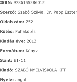 ISBN:	9786155386015  Szerző:	Szabó Szilvia, Dr. Papp Eszter  Oldalszám:	252  Kötés:	Puhakötés  Kiadás éve:	2013  Formátum:	Könyv  Szint:	B1-C1  Kiadó:	SZABÓ NYELVISKOLA KFT  Nyelv:	angol