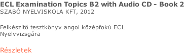 ECL Examination Topics B2 with Audio CD - Book 2 SZABÓ NYELVISKOLA KFT, 2012  Felkészítő tesztkönyv angol középfokú ECL  Nyelvvizsgára  Részletek