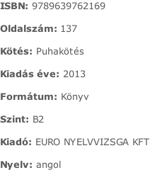 ISBN:	9789639762169  Oldalszám:	137  Kötés:	Puhakötés  Kiadás éve:	2013  Formátum:	Könyv  Szint:	B2  Kiadó:	EURO NYELVVIZSGA KFT  Nyelv:	angol