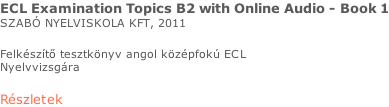ECL Examination Topics B2 with Online Audio - Book 1 SZABÓ NYELVISKOLA KFT, 2011  Felkészítő tesztkönyv angol középfokú ECL  Nyelvvizsgára  Részletek