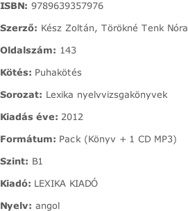 ISBN:	9789639357976  Szerző:	Kész Zoltán, Törökné Tenk Nóra  Oldalszám:	143  Kötés:	Puhakötés  Sorozat:	Lexika nyelvvizsgakönyvek  Kiadás éve:	2012  Formátum:	Pack (Könyv + 1 CD MP3)  Szint:	B1  Kiadó:	LEXIKA KIADÓ  Nyelv:	angol