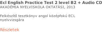Ecl English Practice Test 2 level B2 + Audio CD AKADÉMIA NYELVISKOLA OKTATÁSI, 2013  Felkészítő tesztkönyv angol középfokú ECL  nyelvvizsgára  Részletek