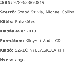 ISBN:	9789638893819  Szerző:	Szabó Szilvia, Michael Collins  Kötés:	Puhakötés  Kiadás éve:	2010  Formátum:	Könyv + Audio CD  Kiadó:	SZABÓ NYELVISKOLA KFT  Nyelv:	angol